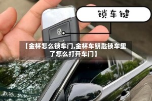 【金杯怎么锁车门,金杯车钥匙锁车里了怎么打开车门】