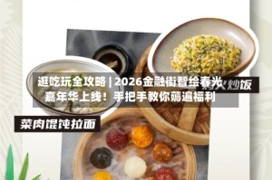 逛吃玩全攻略 | 2026金融街智绘春光嘉年华上线！手把手教你薅遍福利