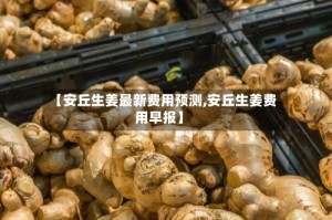【安丘生姜最新费用预测,安丘生姜费用早报】