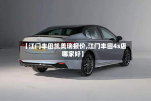 【江门丰田凯美瑞报价,江门丰田4s店哪家好】