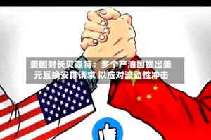 美国财长贝森特：多个产油国提出美元互换安排请求 以应对流动性冲击