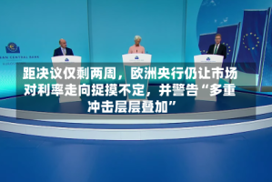 距决议仅剩两周，欧洲央行仍让市场对利率走向捉摸不定，并警告“多重冲击层层叠加”