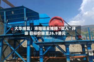 大华继显：洛阳钼业维持“买入”评级 目标价降至26.9港元