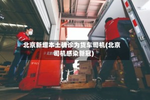 北京新增本土确诊为货车司机(北京司机感染新冠)