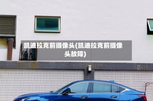 凯迪拉克前摄像头(凯迪拉克前摄像头故障)