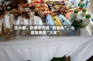 王小卤、珍酒等齐现“扭蛋机”，小朋友抱走“大奖”