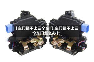 【车门锁不上三个车门,车门锁不上三个车门怎么办】