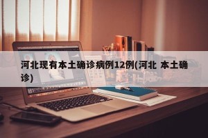 河北现有本土确诊病例12例(河北 本土确诊)