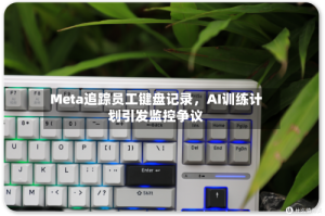 Meta追踪员工键盘记录，AI训练计划引发监控争议