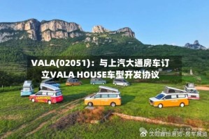 VALA(02051)：与上汽大通房车订立VALA HOUSE车型开发协议