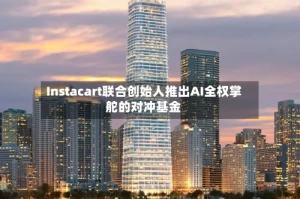 Instacart联合创始人推出AI全权掌舵的对冲基金