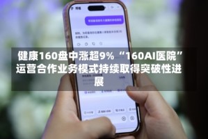 健康160盘中涨超9% “160AI医院”运营合作业务模式持续取得突破性进展