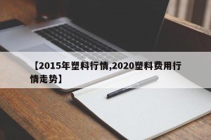 【2015年塑料行情,2020塑料费用行情走势】