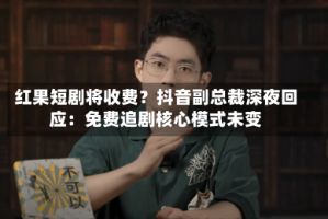红果短剧将收费？抖音副总裁深夜回应：免费追剧核心模式未变