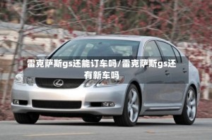 雷克萨斯gs还能订车吗/雷克萨斯gs还有新车吗