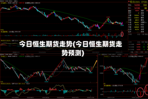今日恒生期货走势(今日恒生期货走势预测)