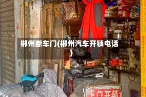 郴州断车门(郴州汽车开锁电话)