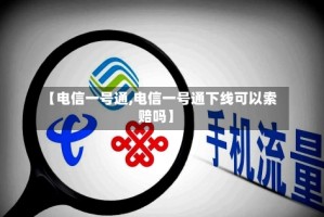 【电信一号通,电信一号通下线可以索赔吗】