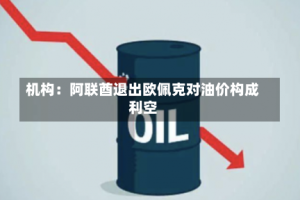 机构：阿联酋退出欧佩克对油价构成利空