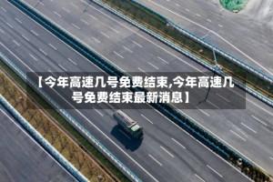 【今年高速几号免费结束,今年高速几号免费结束最新消息】