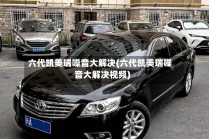 六代凯美瑞噪音大解决(六代凯美瑞噪音大解决视频)