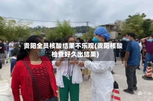 贵阳全员核酸结果不乐观(贵阳核酸检查好久出结果)