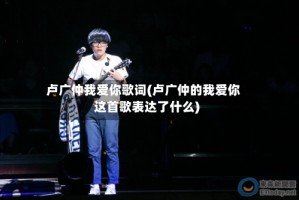 卢广仲我爱你歌词(卢广仲的我爱你这首歌表达了什么)