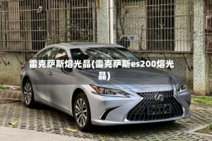 雷克萨斯熔光晶(雷克萨斯es200熔光晶)