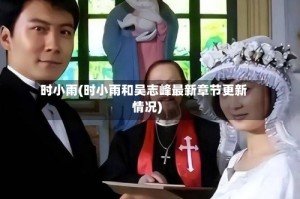 时小雨(时小雨和吴志峰最新章节更新情况)