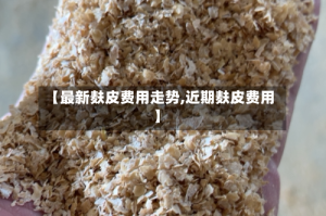 【最新麸皮费用走势,近期麸皮费用】
