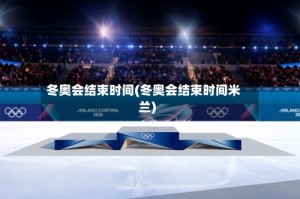 冬奥会结束时间(冬奥会结束时间米兰)