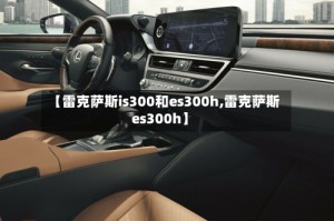 【雷克萨斯is300和es300h,雷克萨斯es300h】