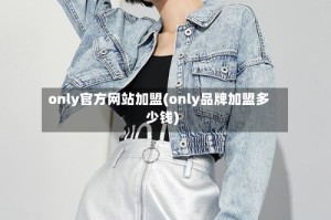 only官方网站加盟(only品牌加盟多少钱)