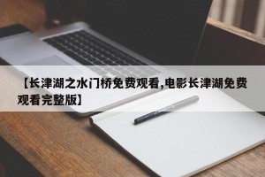 【长津湖之水门桥免费观看,电影长津湖免费观看完整版】