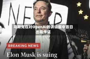 马斯克在对OpenAI的诉讼案中首日出庭作证