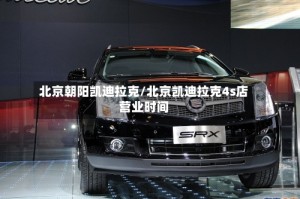 北京朝阳凯迪拉克/北京凯迪拉克4s店营业时间