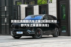 凯迪拉克越野汽车之家(凯迪拉克越野汽车之家最新消息)