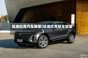 凯迪拉克汽车销量(凯迪拉克轿车销量)