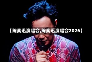 【陈奕迅演唱会,陈奕迅演唱会2026】