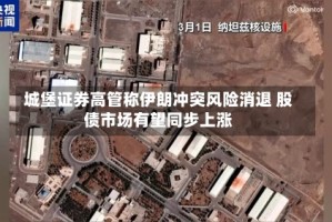 城堡证券高管称伊朗冲突风险消退 股债市场有望同步上涨