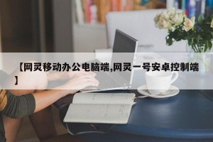 【网灵移动办公电脑端,网灵一号安卓控制端】