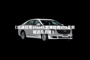 【凯迪拉克xtsa6l,凯迪拉克xTS是前驱还是后驱】