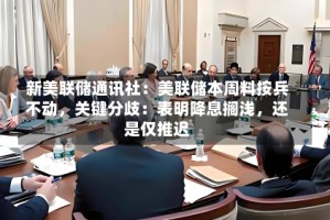 新美联储通讯社：美联储本周料按兵不动，关键分歧：表明降息搁浅，还是仅推迟