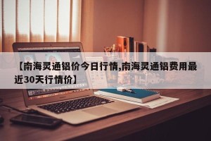 【南海灵通铝价今日行情,南海灵通铝费用最近30天行情价】
