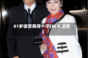 81岁谢贤再得一子(86岁谢贤)