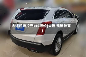 大连凯迪拉克xt5报价(大连 凯迪拉克)