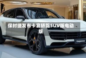 保时捷发布卡宴轿跑SUV版电动版
