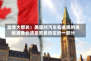 加拿大部长：美国对汽车和金属的关税减免必须是贸易协定的一部分