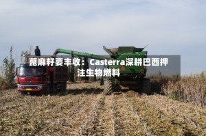 蓖麻籽要丰收：Casterra深耕巴西押注生物燃料
