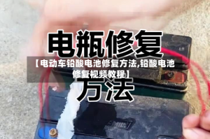 【电动车铅酸电池修复方法,铅酸电池修复视频教程】